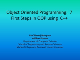 Object Oriented Programming: 7
First Steps in OOP using C++
Prof Neeraj Bhargava
Vaibhav Khanna
Department of Computer Science
School of Engineering and Systems Sciences
Maharshi Dayanand Saraswati University Ajmer
 