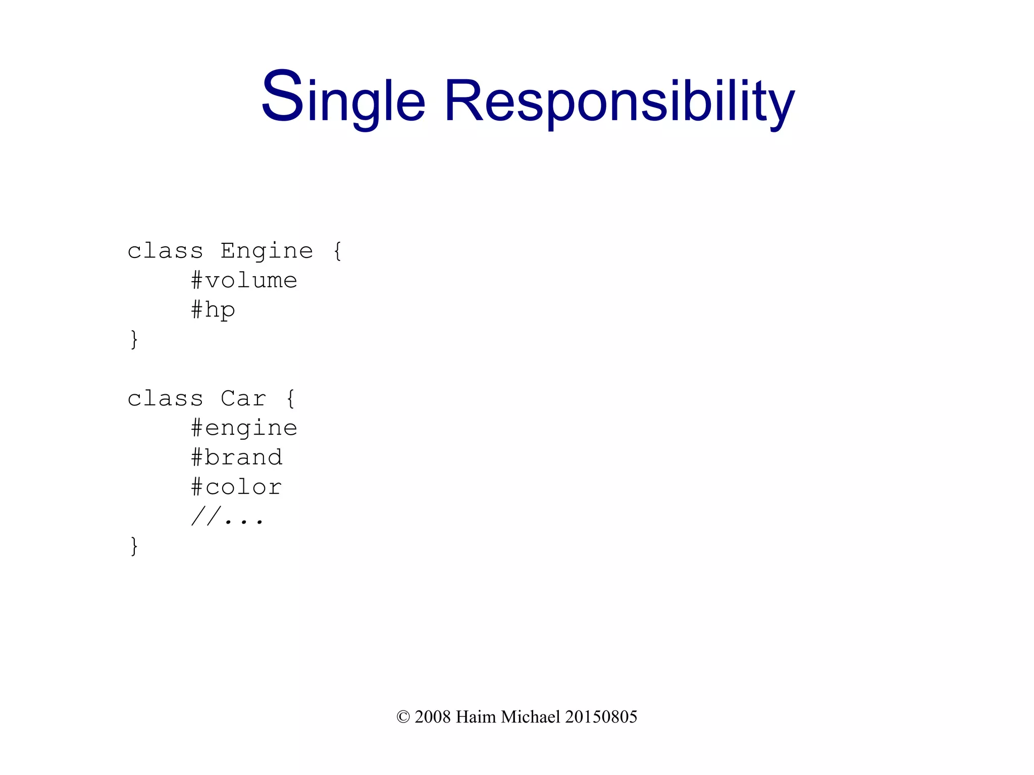 © 2008 Haim Michael 20150805
Single Responsibility
class Engine {
#volume
#hp
}
class Car {
#engine
#brand
#color
//...
}
 