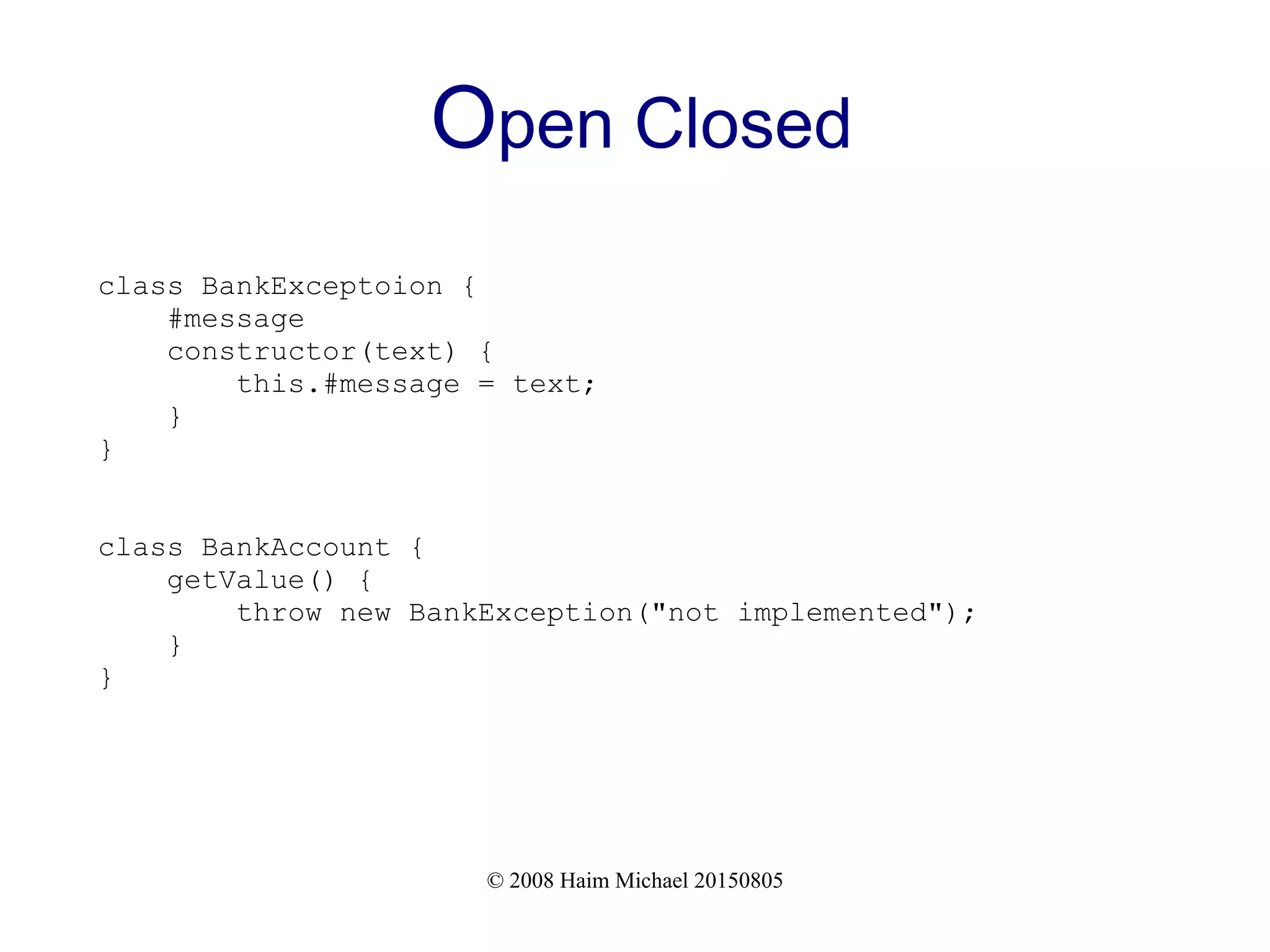 © 2008 Haim Michael 20150805
Open Closed
class BankExceptoion {
#message
constructor(text) {
this.#message = text;
}
}
class BankAccount {
getValue() {
throw new BankException("not implemented");
}
}
 