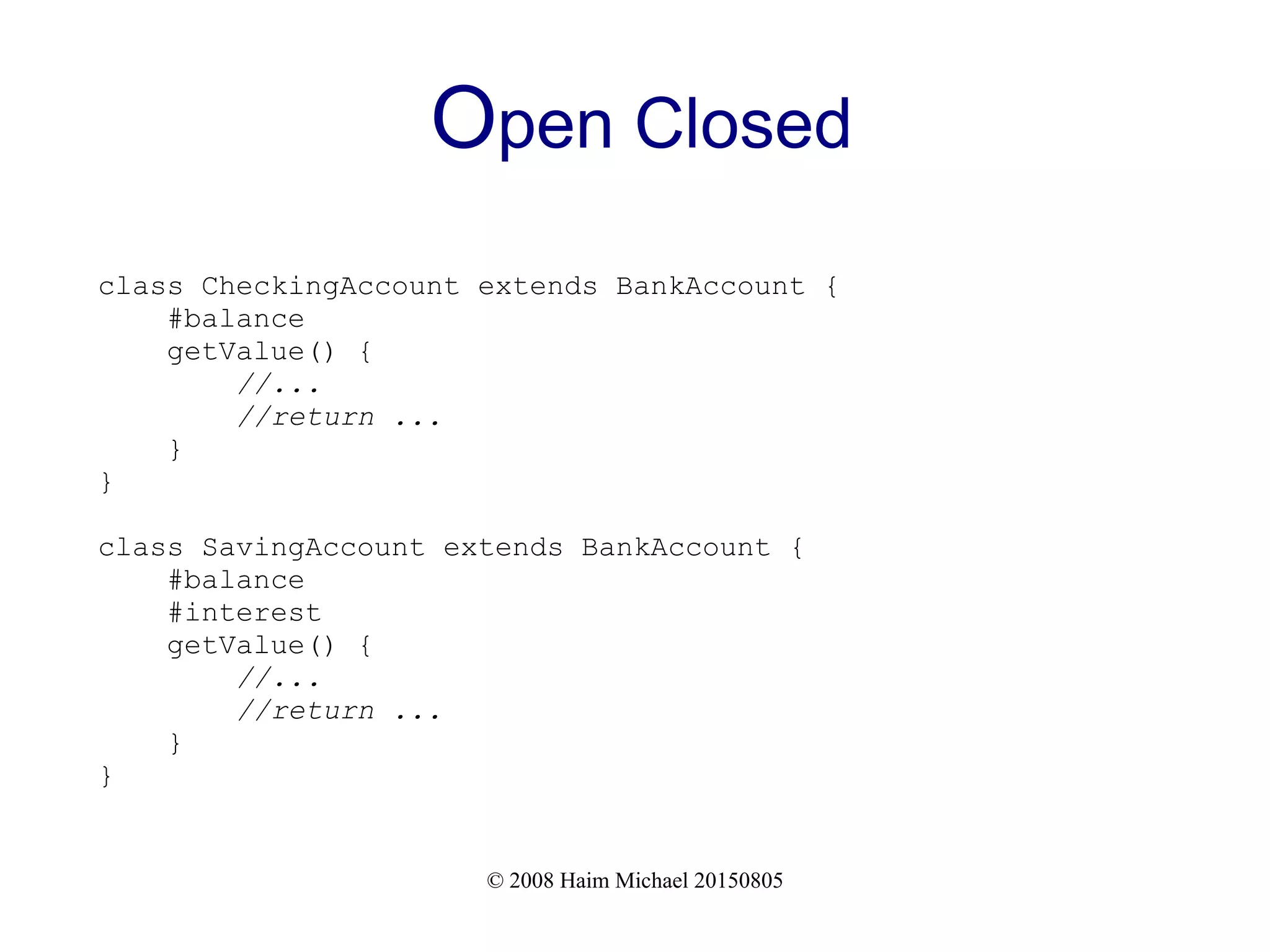 © 2008 Haim Michael 20150805
Open Closed
class CheckingAccount extends BankAccount {
#balance
getValue() {
//...
//return ...
}
}
class SavingAccount extends BankAccount {
#balance
#interest
getValue() {
//...
//return ...
}
}
 