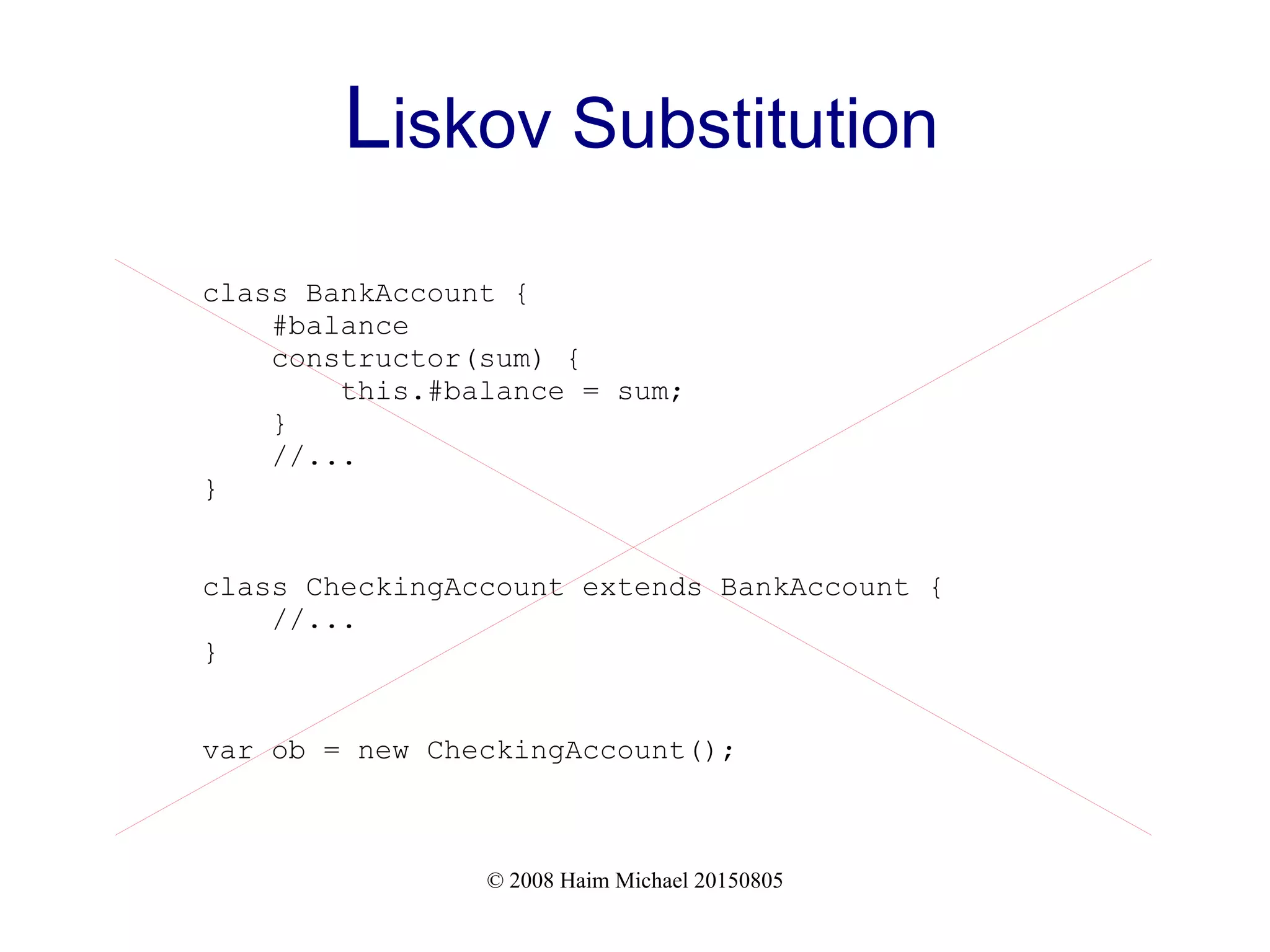 © 2008 Haim Michael 20150805
Liskov Substitution
class BankAccount {
#balance
constructor(sum) {
this.#balance = sum;
}
//...
}
class CheckingAccount extends BankAccount {
//...
}
var ob = new CheckingAccount();
 