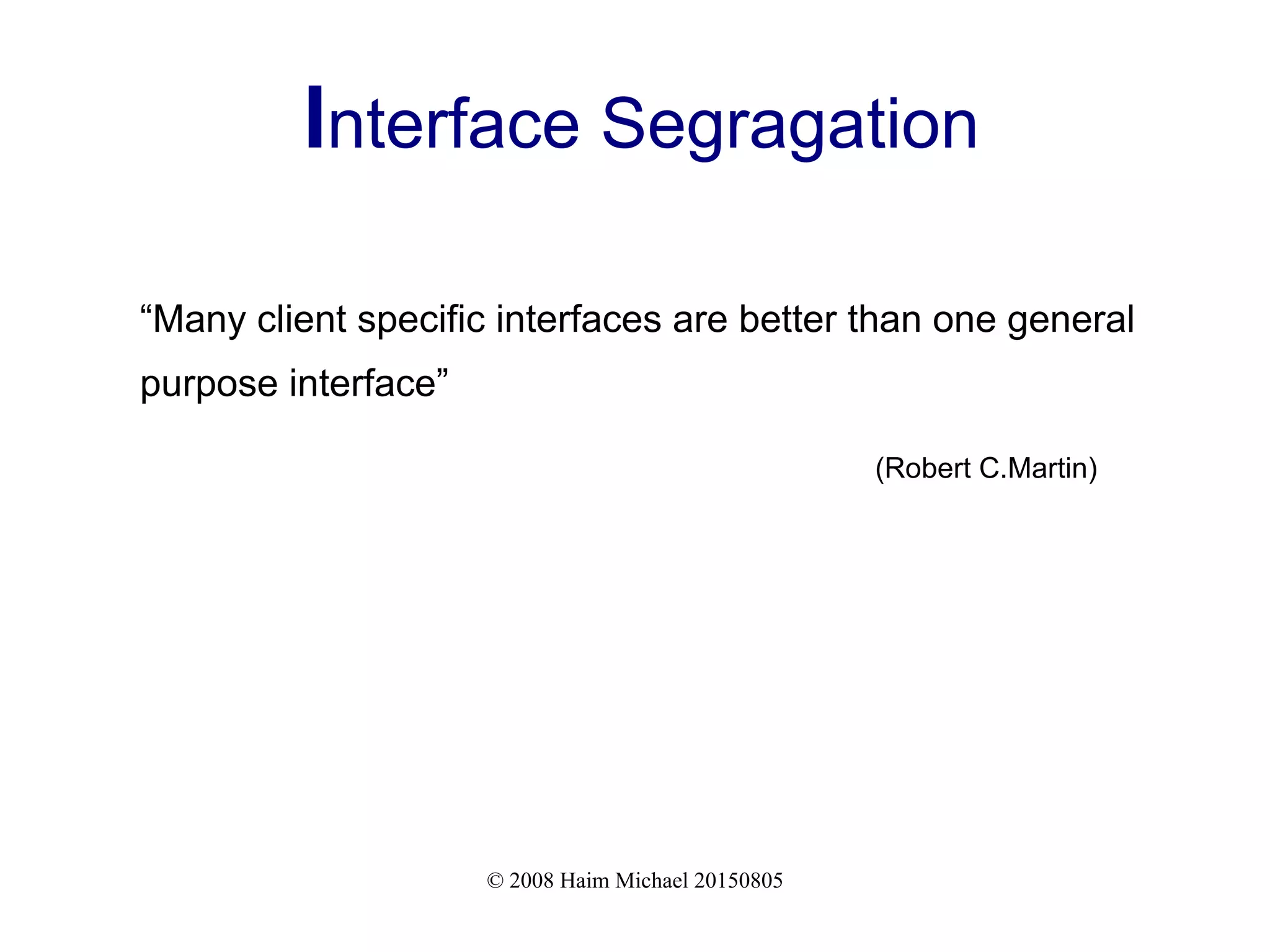 © 2008 Haim Michael 20150805
Interface Segragation
“Many client specific interfaces are better than one general
purpose interface”
(Robert C.Martin)
 