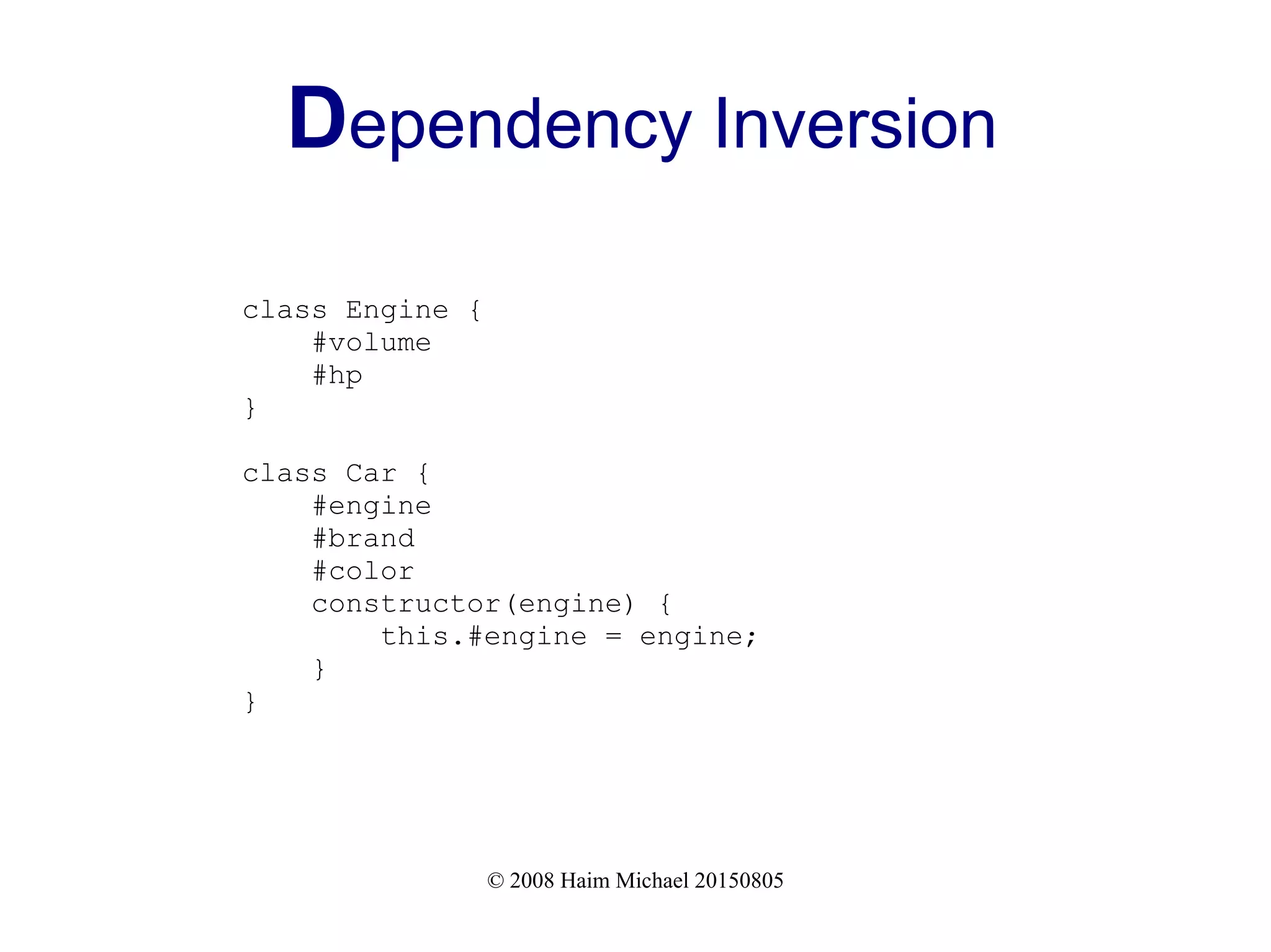 © 2008 Haim Michael 20150805
Dependency Inversion
class Engine {
#volume
#hp
}
class Car {
#engine
#brand
#color
constructor(engine) {
this.#engine = engine;
}
}
 