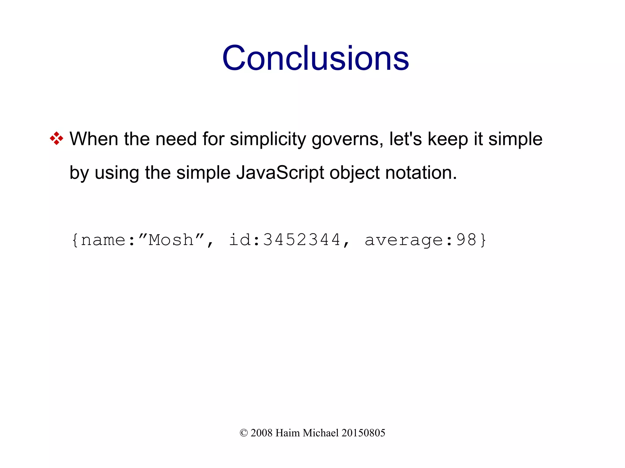 © 2008 Haim Michael 20150805
Conclusions
 When the need for simplicity governs, let's keep it simple
by using the simple JavaScript object notation.
{name:”Mosh”, id:3452344, average:98}
 