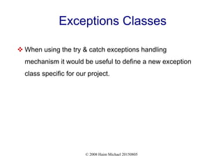 © 2008 Haim Michael 20150805
Exceptions Classes
 When using the try & catch exceptions handling
mechanism it would be useful to define a new exception
class specific for our project.
 