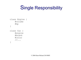 © 2008 Haim Michael 20150805
Single Responsibility
class Engine {
#volume
#hp
}
class Car {
#engine
#brand
#color
//...
}
 