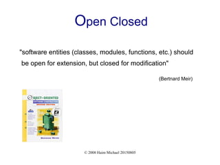 © 2008 Haim Michael 20150805
Open Closed
"software entities (classes, modules, functions, etc.) should
be open for extension, but closed for modification"
(Bertnard Meir)
 