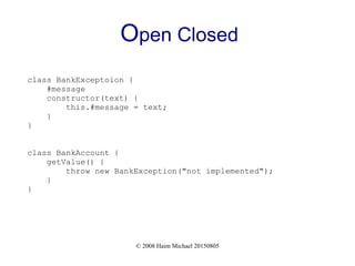 © 2008 Haim Michael 20150805
Open Closed
class BankExceptoion {
#message
constructor(text) {
this.#message = text;
}
}
class BankAccount {
getValue() {
throw new BankException("not implemented");
}
}
 