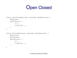 © 2008 Haim Michael 20150805
Open Closed
class CheckingAccount extends BankAccount {
#balance
getValue() {
//...
//return ...
}
}
class SavingAccount extends BankAccount {
#balance
#interest
getValue() {
//...
//return ...
}
}
 