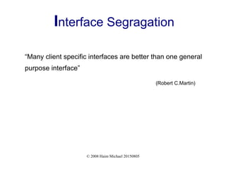 © 2008 Haim Michael 20150805
Interface Segragation
“Many client specific interfaces are better than one general
purpose interface”
(Robert C.Martin)
 