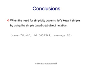 © 2008 Haim Michael 20150805
Conclusions
 When the need for simplicity governs, let's keep it simple
by using the simple JavaScript object notation.
{name:”Mosh”, id:3452344, average:98}
 