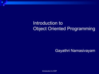 Introduction to
Object Oriented Programming
Gayathri Namasivayam
Introduction to OOP
 