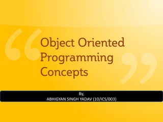 Object Oriented
Programming
Concepts
By,
ABHIGYAN SINGH YADAV (10/ICS/003)
 