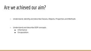 Are we achieved our aim?
○ Understand, identify and describe Classes, Objects, Properties and Methods
○ Understand and describe OOP concepts
■ Inheritance
■ Encapulation
 