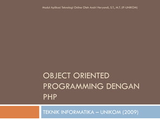 OBJECT ORIENTED
PROGRAMMING DENGAN
PHP
TEKNIK INFORMATIKA – UNIKOM (2009)
Modul Aplikasi Teknologi Online Oleh Andri Heryandi, S.T., M.T. (IF-UNIKOM)
 