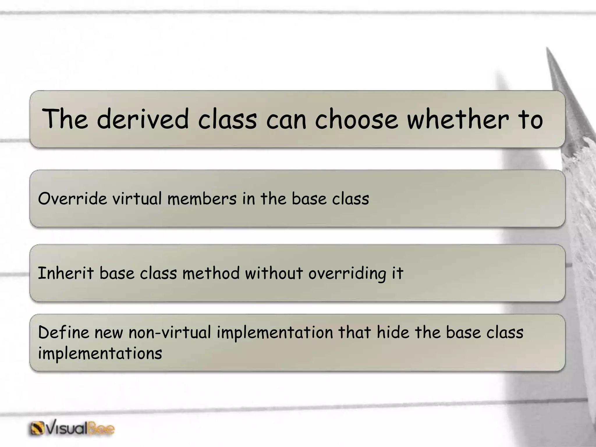 Override virtual members in the base class Inherit base class method without overriding it Define new non-virtual implementation that hide the base class implementations The derived class can choose whether to 