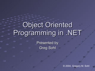 Object Oriented Programming in .NET Presented by Greg Sohl © 2004, Gregory M. Sohl 