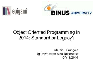 Object Oriented Programming in
2014: Standard or Legacy?
Mathieu François
@Universitas Bina Nusantara
07/11/2014
 