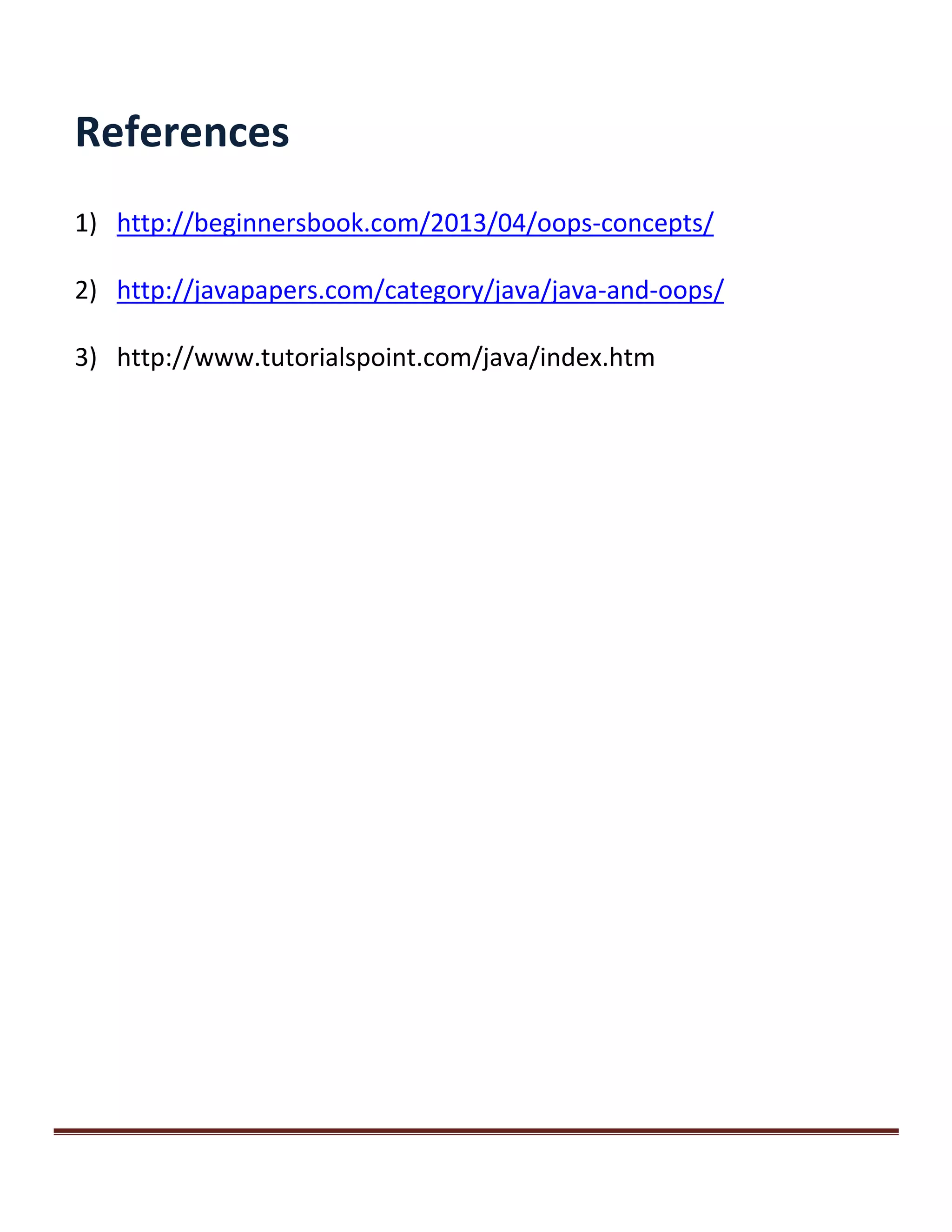 References
1) http://beginnersbook.com/2013/04/oops-concepts/
2) http://javapapers.com/category/java/java-and-oops/
3) http://www.tutorialspoint.com/java/index.htm
 