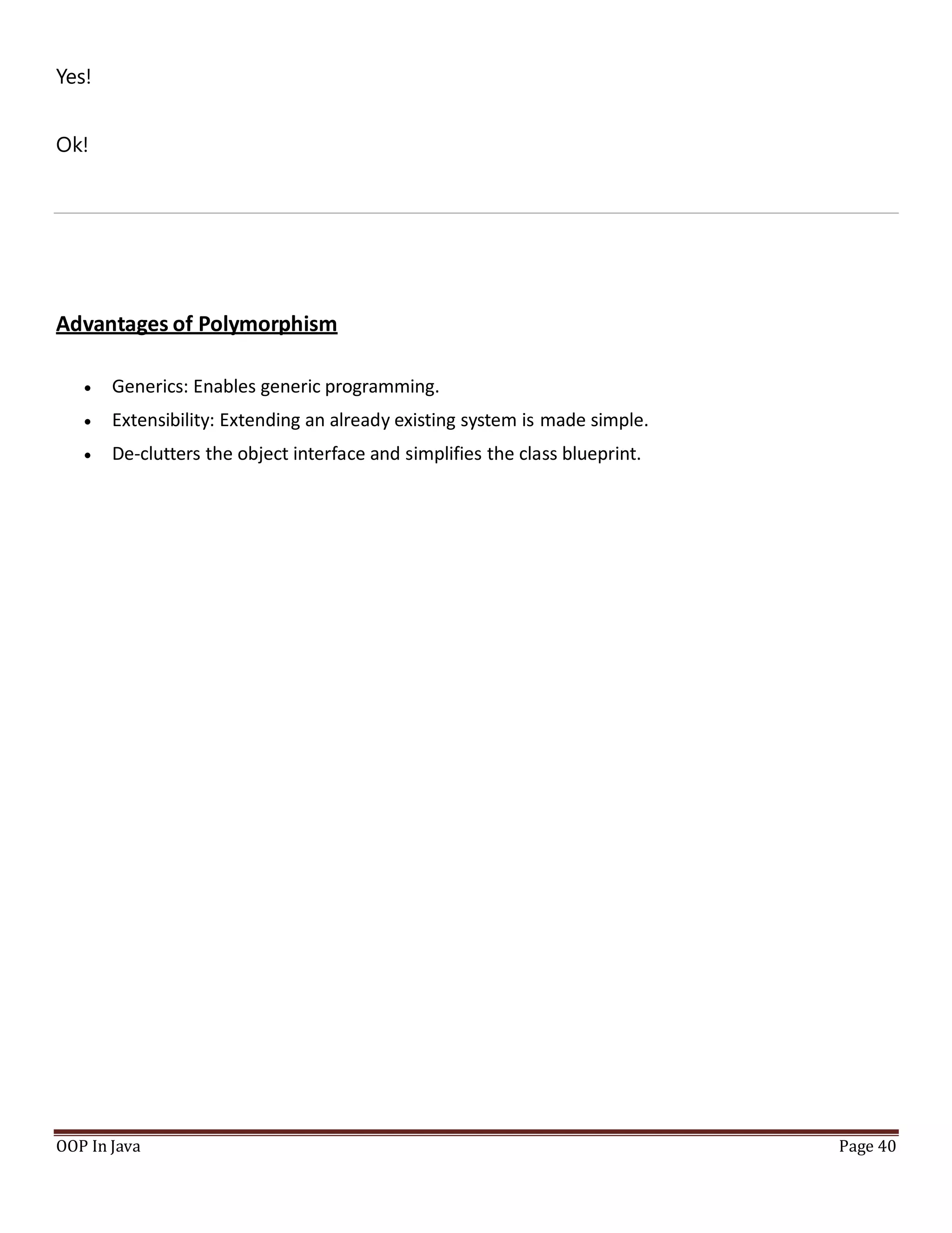 Yes!
Ok!
Advantages of Polymorphism
 Generics: Enables generic programming.
 Extensibility: Extending an already existing system is made simple.
 De-clutters the object interface and simplifies the class blueprint.
OOP In Java Page 40
 