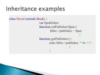 class Novel extends Books {
var $publisher;
function setPublisher($par){
$this->publisher = $par;
}
function getPublisher(){
echo $this->publisher. "<br />";
}
}
 