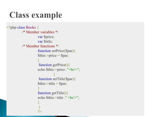 <?php class Books {
/* Member variables */
var $price;
var $title;
/* Member functions */
function setPrice($par){
$this->price = $par;
}
function getPrice(){
echo $this->price ."<br/>";
}
function setTitle($par){
$this->title = $par;
}
function getTitle(){
echo $this->title ." <br/>";
}
}
?>
 