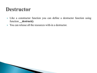  Like a constructor function you can define a destructor function using
function __destruct().
 You can release all the resources with-in a destructor.
 