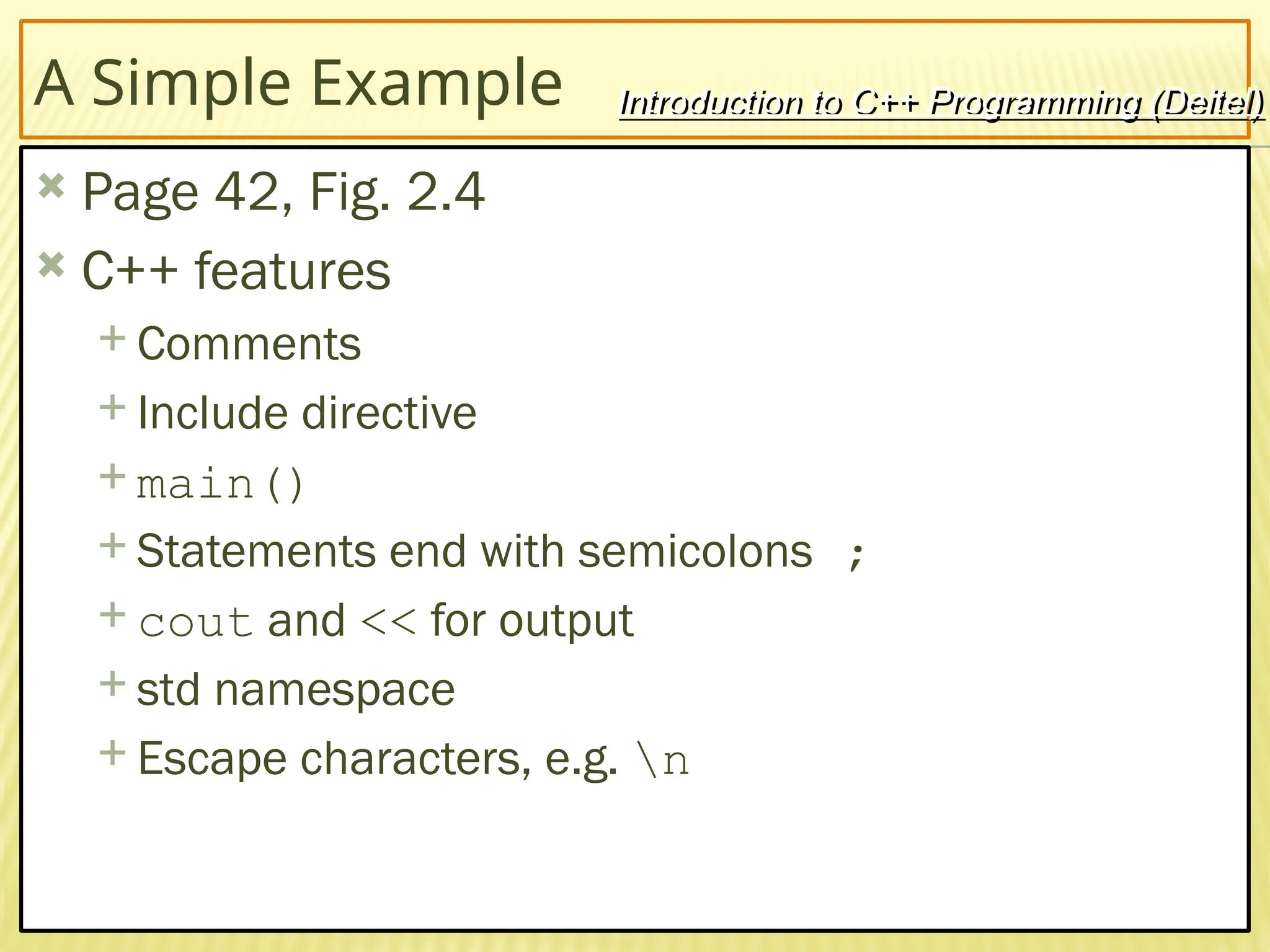 12
A Simple Example
 Page 42, Fig. 2.4
 C++ features
 Comments
 Include directive
 main()
 Statements end with semicolons ;
 cout and << for output
 std namespace
 Escape characters, e.g. n
Introduction to C++ Programming (Deitel)
 