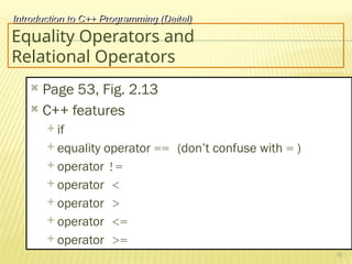 16
Equality Operators and
Relational Operators
 Page 53, Fig. 2.13
 C++ features
 if
 equality operator == (don’t confuse with = )
 operator !=
 operator <
 operator >
 operator <=
 operator >=
Introduction to C++ Programming (Deitel)
 