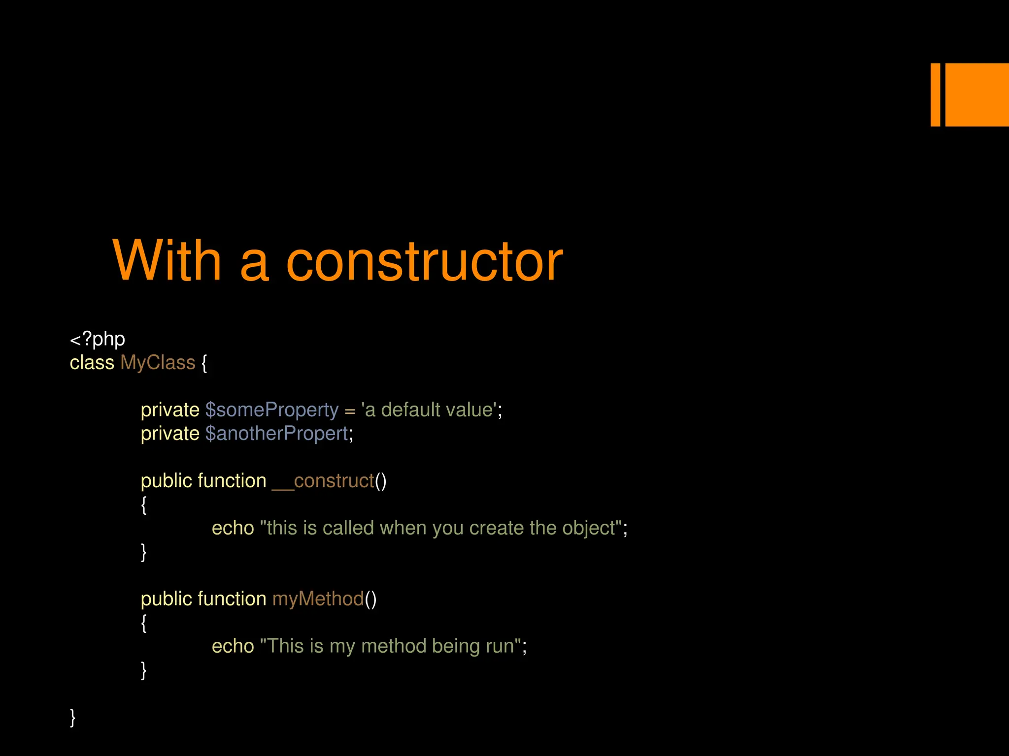 With a constructor
<?php
class MyClass {
private $someProperty = 'a default value';
private $anotherPropert;
public function __construct()
{
echo "this is called when you create the object";
}
public function myMethod()
{
echo "This is my method being run";
}
}
 