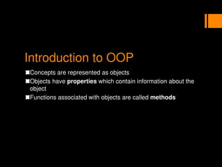 Introduction to OOP
Concepts are represented as objects
Objects have properties which contain information about the
object
Functions associated with objects are called methods
 