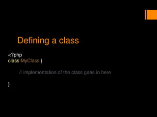 Defining a class
<?php
class MyClass {
// implementation of the class goes in here
}
 