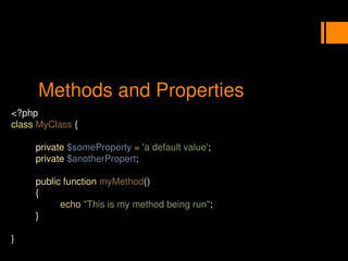 Methods and Properties
<?php
class MyClass {
private $someProperty = 'a default value';
private $anotherPropert;
public function myMethod()
{
echo "This is my method being run";
}
}
 