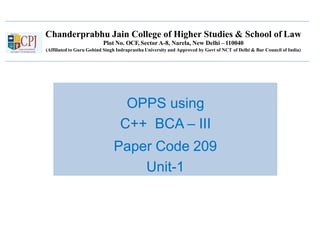 Chanderprabhu Jain College of Higher Studies & School of Law
Plot No. OCF, Sector A-8, Narela, New Delhi –110040
(Affiliated to Guru Gobind Singh Indraprastha University and Approved by Govt of NCT of Delhi & Bar Council of India)
OPPS using
C++ BCA – III
Paper Code 209
Unit-1
 