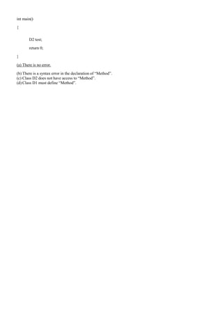 int main()
{
D2 test;
return 0;
}
(a) There is no error.
(b) There is a syntax error in the declaration of “Method”.
(c) Class D2 does not have access to “Method”.
(d) Class D1 must define “Method”.
 