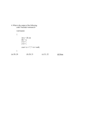 4. What is the output of the following
code? #include<iostream.h>
void main()
{
int a = 20; int
&n = a;
n=a++;
a=n++;
cout<<a <<”,”<<n<<endl;
}
(a) 20, 20 (b) 20, 21 (c) 21, 22 (d) None
 