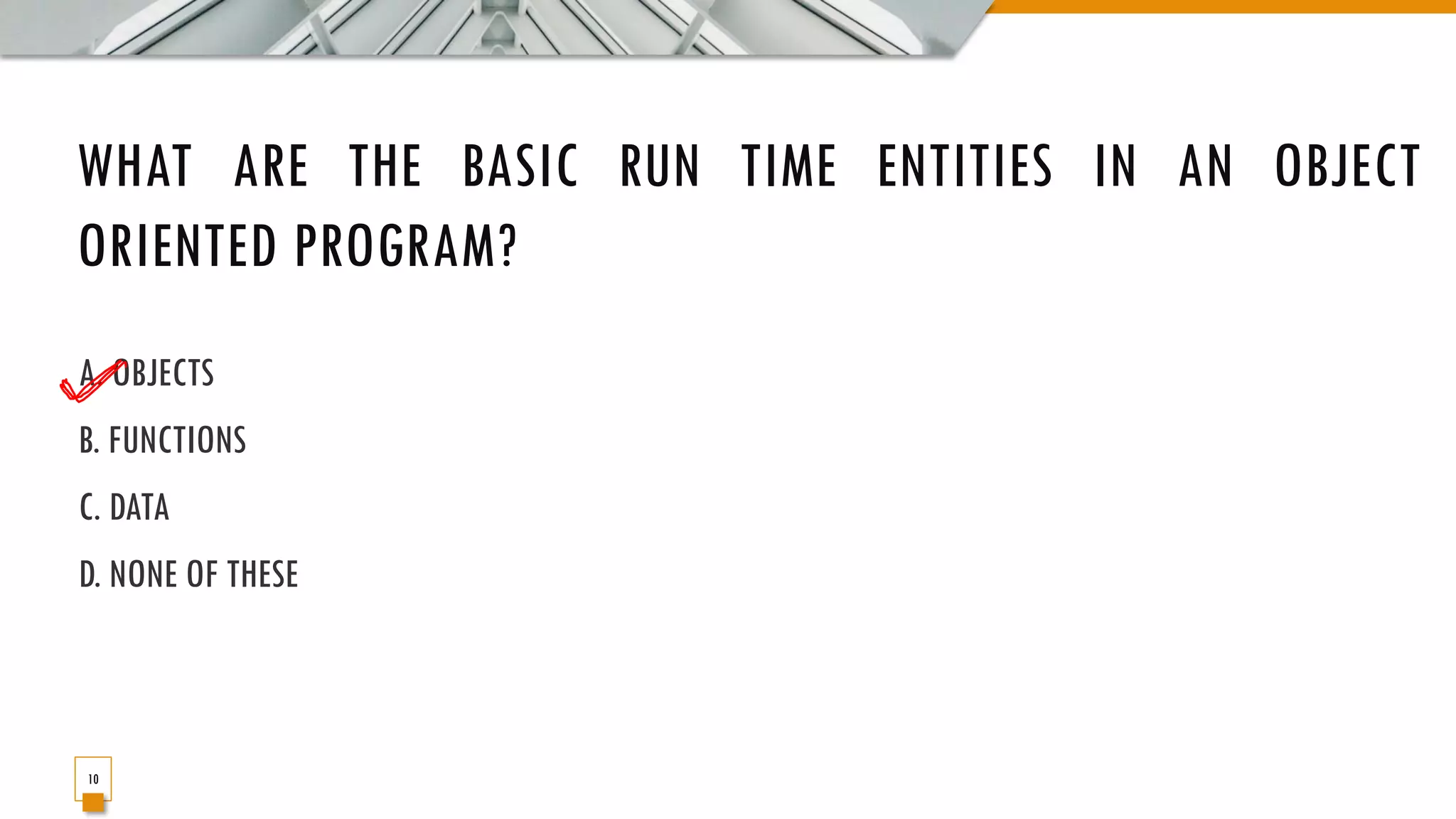 WHAT ARE THE BASIC RUN TIME ENTITIES IN AN OBJECT ORIENTED PROGRAM? A. OBJECTS B. FUNCTIONS C. DATA D. NONE OF THESE 10 