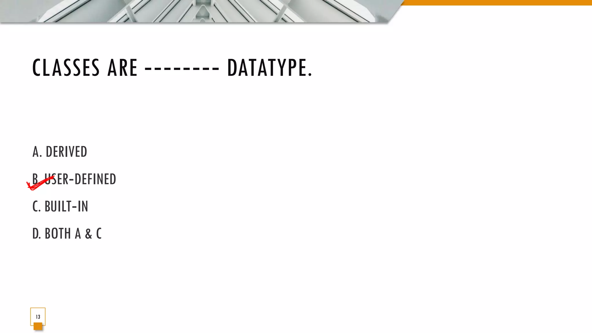 CLASSES ARE ‐‐‐‐‐‐‐‐ DATATYPE. A. DERIVED B. USER‐DEFINED C. BUILT‐IN D. BOTH A & C 13 