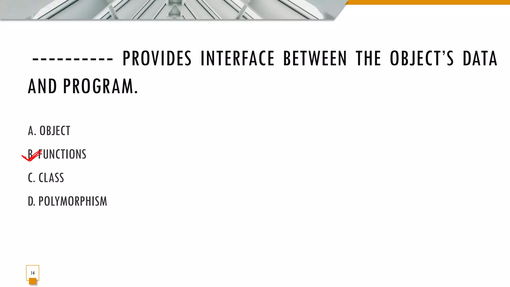 ‐‐‐‐‐‐‐‐‐‐ PROVIDES INTERFACE BETWEEN THE OBJECT’S DATA AND PROGRAM. A. OBJECT B. FUNCTIONS C. CLASS D. POLYMORPHISM 14 