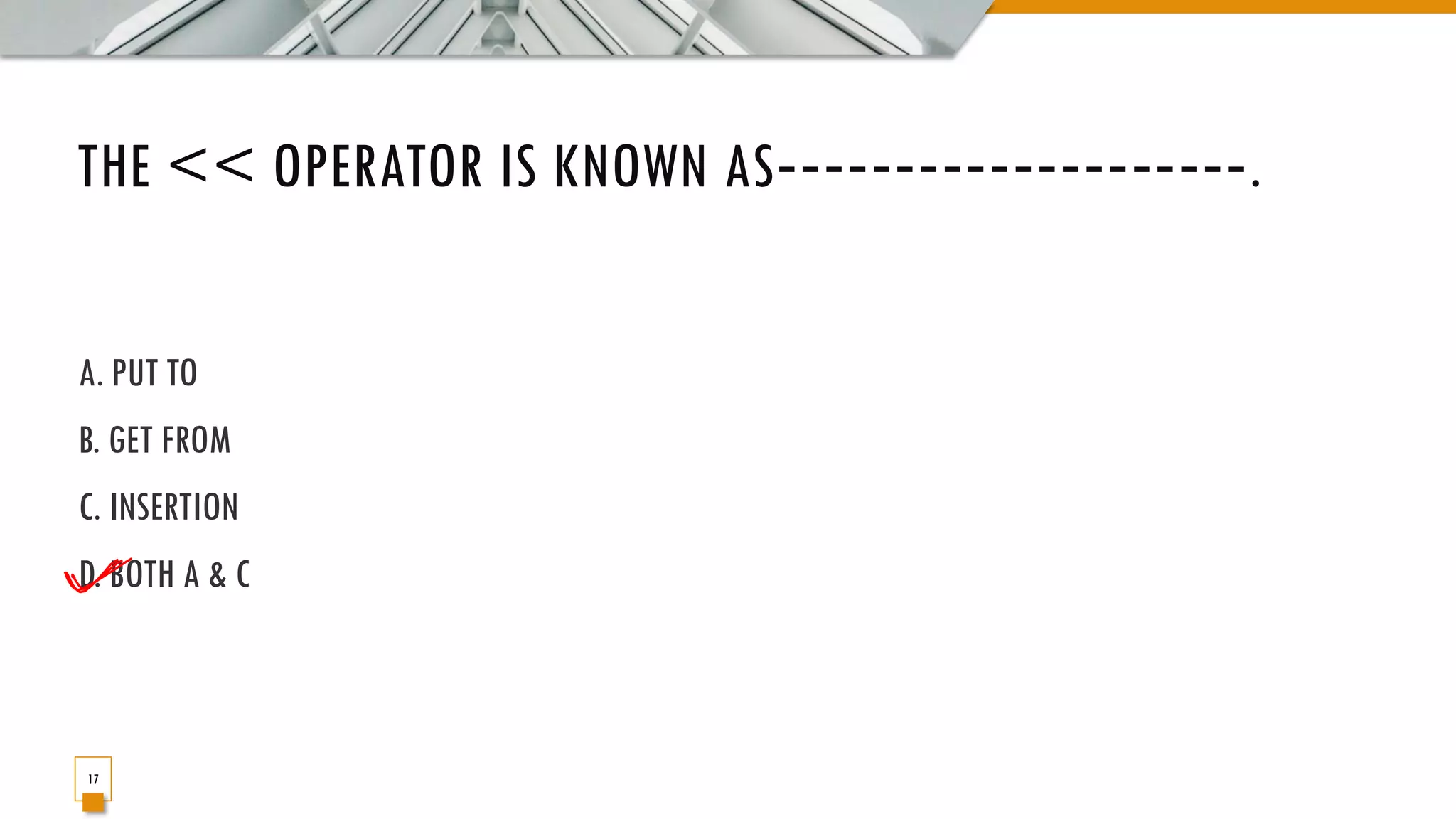 THE << OPERATOR IS KNOWN AS‐‐‐‐‐‐‐‐‐‐‐‐‐‐‐‐‐‐‐‐. A. PUT TO B. GET FROM C. INSERTION D. BOTH A & C 17 