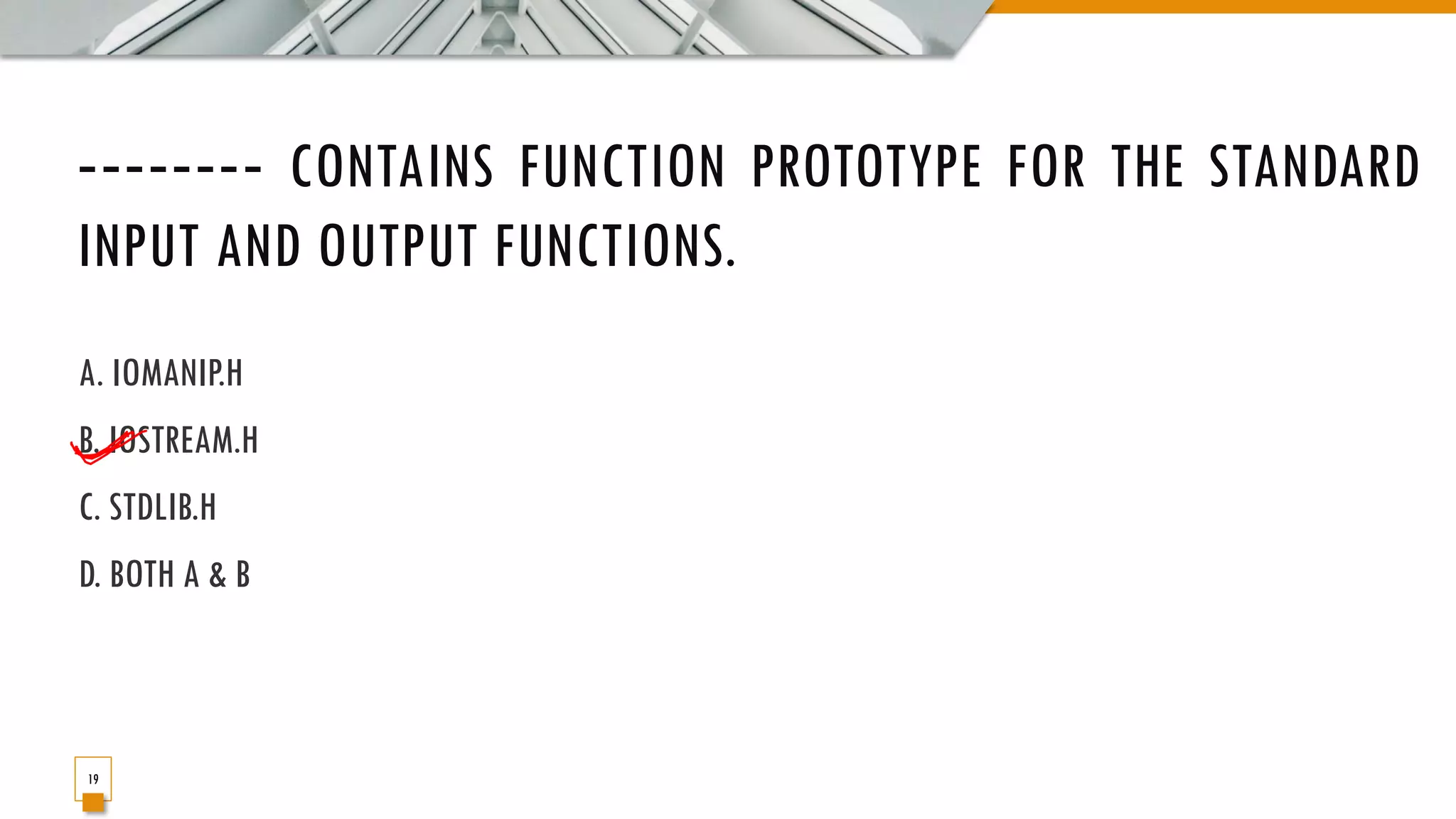 ‐‐‐‐‐‐‐‐ CONTAINS FUNCTION PROTOTYPE FOR THE STANDARD INPUT AND OUTPUT FUNCTIONS. A. IOMANIP.H B. IOSTREAM.H C. STDLIB.H D. BOTH A & B 19 