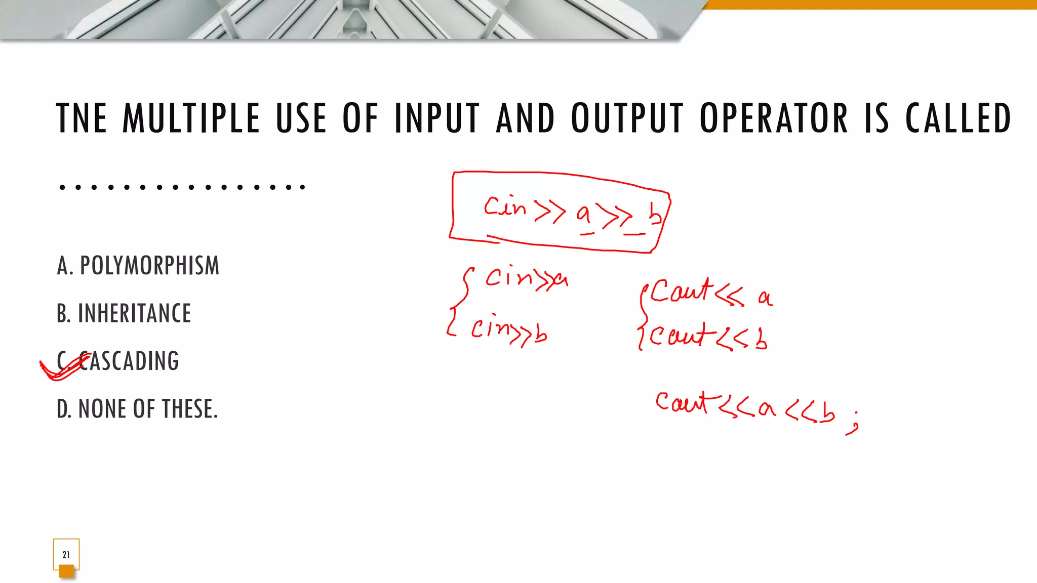 TNE MULTIPLE USE OF INPUT AND OUTPUT OPERATOR IS CALLED ……………. A. POLYMORPHISM B. INHERITANCE C. CASCADING D. NONE OF THESE. 21 