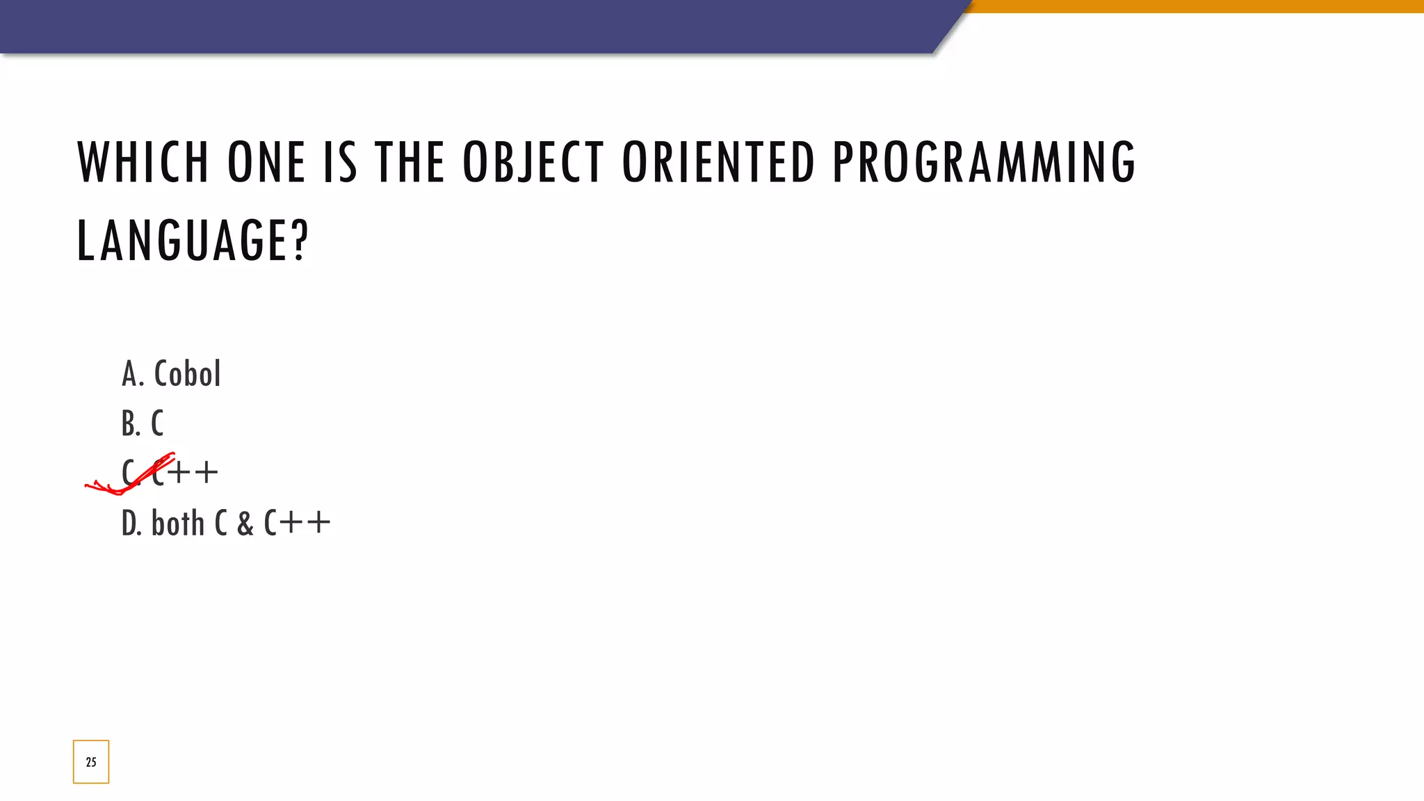 WHICH ONE IS THE OBJECT ORIENTED PROGRAMMING LANGUAGE? 25 A. Cobol B. C C. C++ D. both C & C++ 