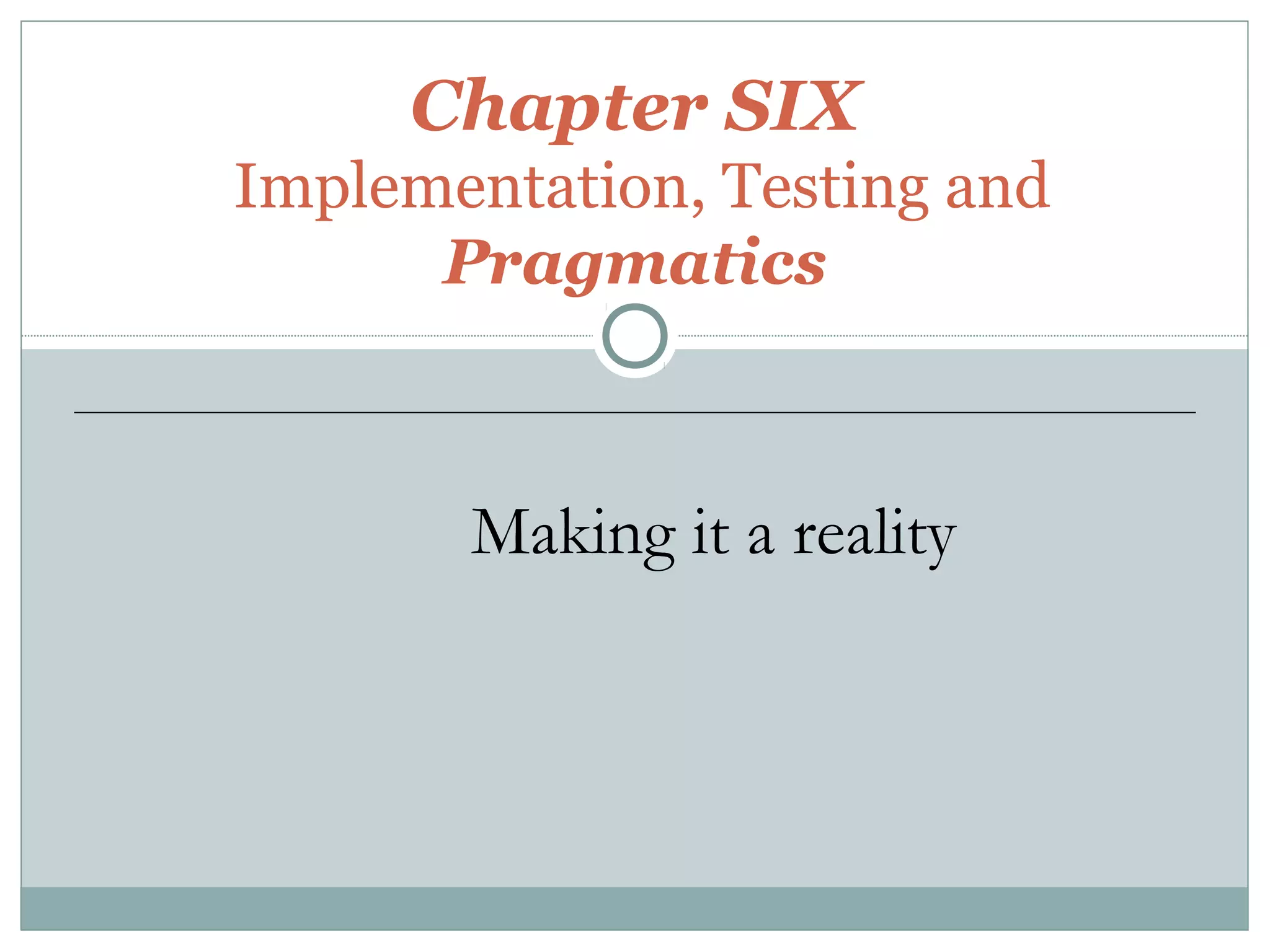 Chapter SIX
Implementation, Testing and
Pragmatics
Making it a reality
 