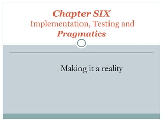 Chapter SIX
Implementation, Testing and
Pragmatics
Making it a reality
 