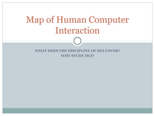 Map of Human Computer
Interaction
WHAT DOES THE DISCIPLINE OF HCI COVER?
WHY STUDY HCI?
 