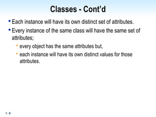 1 - 9
Classes - Cont’d

Each instance will have its own distinct set of attributes.

Every instance of the same class will have the same set of
attributes;

every object has the same attributes but,

each instance will have its own distinct values for those
attributes.
 