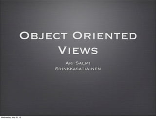 Object Oriented
Views
Aki Salmi
@rinkkasatiainen
Wednesday, May 20, 15
 