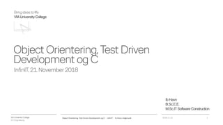 VIA University College
ICT-Engineering
Bringideastolife
VIAUniversityCollege
ObjectOrientering,TestDriven
DevelopmentogC
InfinIT, 21. November 2018
2018-11-21Object Orientering, Test Driven Development og C - InfinIT - Ib Havn, iha@via.dk 1
Ib Havn
B.Sc.E.E.
M.Sc.ITSoftware Construction
 