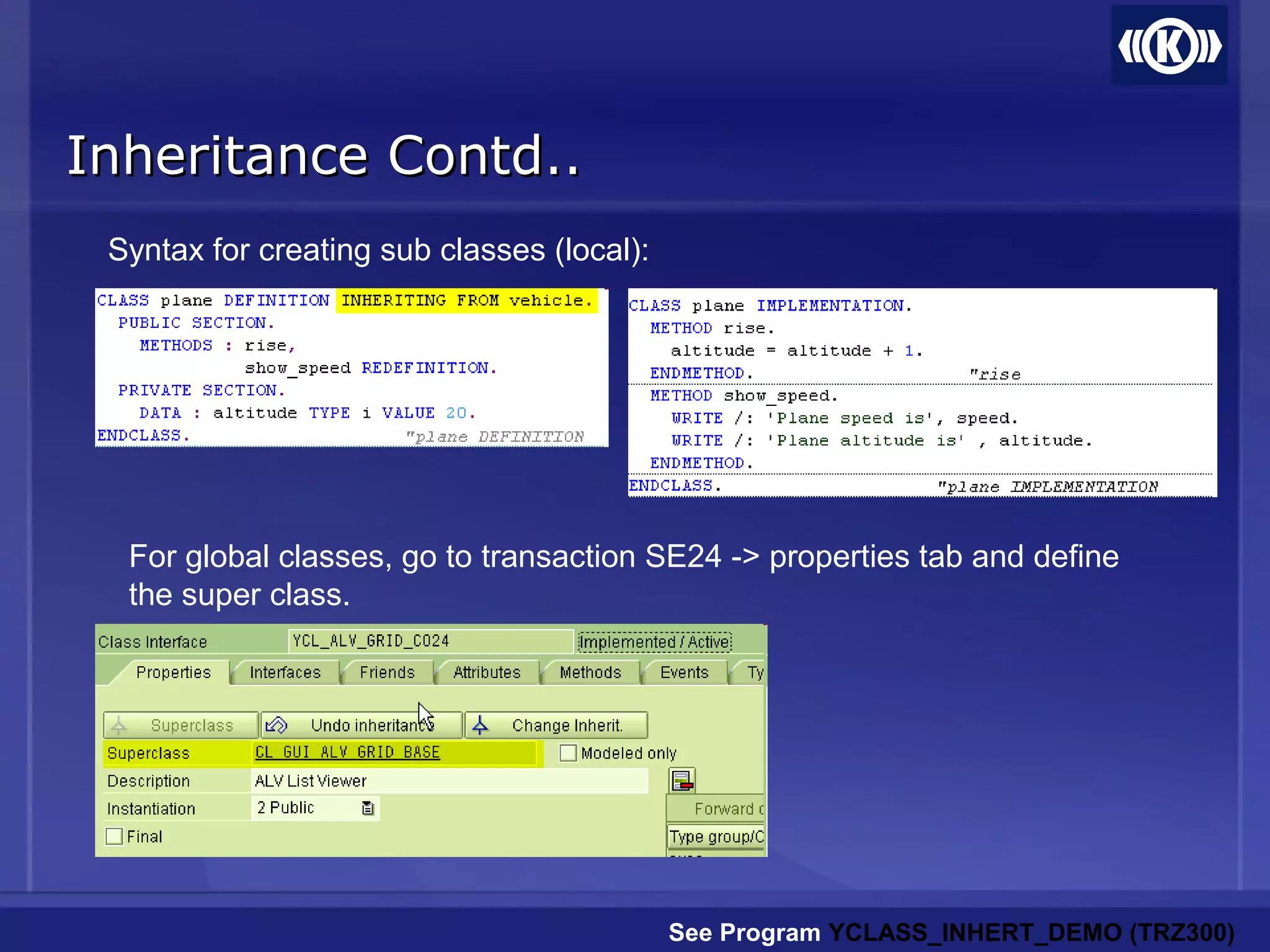 Inheritance Contd..Inheritance Contd..
Syntax for creating sub classes (local):
See Program YCLASS_INHERT_DEMO (TRZ300)
For global classes, go to transaction SE24 -> properties tab and define
the super class.
 